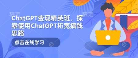 ChatGPT变现精英班，探索使用ChatGPT拓宽搞钱思路-玩备项目资源网