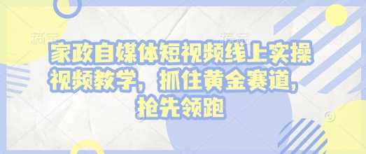 家政自媒体短视频线上实操视频教学，抓住黄金赛道，抢先领跑!-玩备项目资源网