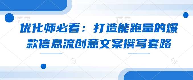优化师必看：打造能跑量的爆款信息流创意文案撰写套路-玩备项目资源网