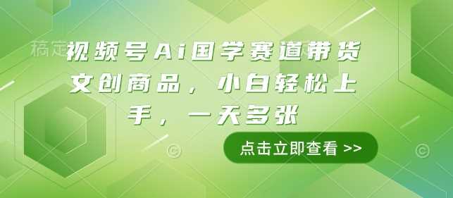 视频号Ai国学赛道带货文创商品，小白轻松上手，一天多张-玩备项目资源网