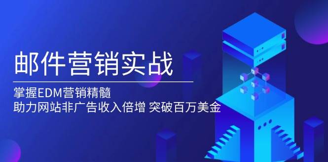 邮件营销实战，掌握EDM营销精髓，助力网站非广告收入倍增，突破百万美金-玩备项目资源网