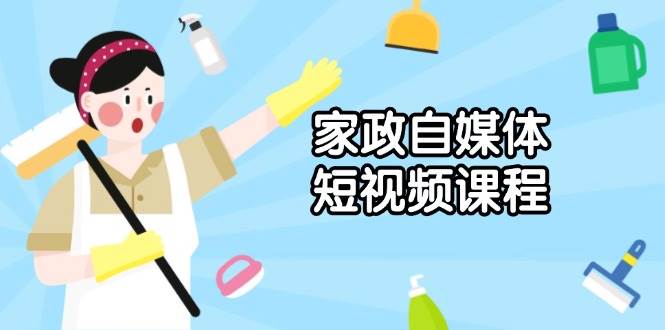 家政自媒体短视频课程：从内容到发布，解析拍摄与剪辑技巧，打造爆款视频-玩备项目资源网