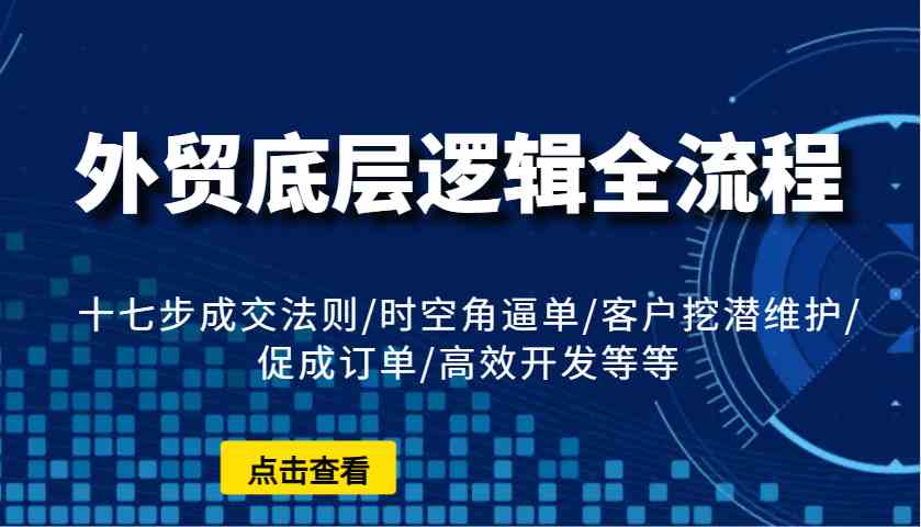 外贸底层逻辑全流程：十七步成交法则/时空角逼单/客户挖潜维护/促成订单/高效开发等等-玩备项目资源网