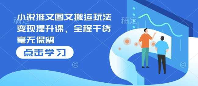 小说推文图文搬运玩法变现提升课，全程干货毫无保留-玩备项目资源网