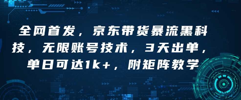 全网首发，京东带货暴流黑科技，无限账号技术，3天出单，单日可达1k+，附矩阵教学【揭秘】-玩备项目资源网