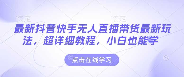 最新抖音快手无人直播带货玩法，超详细教程，小白也能学-玩备项目资源网