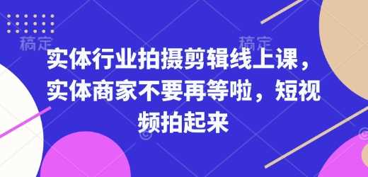 实体行业拍摄剪辑线上课，实体商家不要再等啦，短视频拍起来-玩备项目资源网