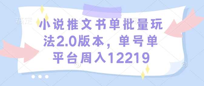 小说推文书单批量玩法2.0版本，单号单平台周入12219-玩备项目资源网