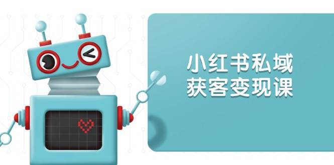 （13955期）小红书私域获客变现：账号设置/内容创作/规则解读/投放策略/获客技巧等-玩备项目资源网