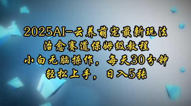 2025AI云养萌宠最新玩法，治愈赛道保姆级教程，小白无脑操作，每天30分钟，轻松上手，日入5张-玩备项目资源网