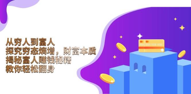 从穷人到富人：探究穷态熵增，财富本质，揭秘富人赚钱秘籍，教你轻松翻身-玩备项目资源网