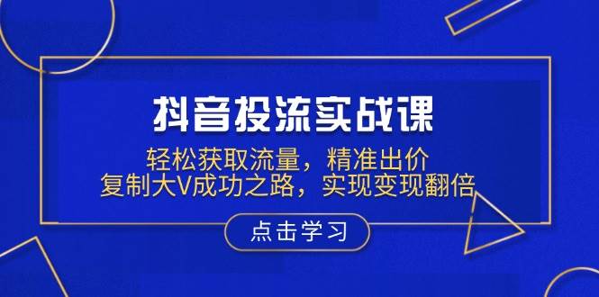 抖音投流实战课，轻松获取流量，精准出价，复制大V成功之路，实现变现翻倍-玩备项目资源网