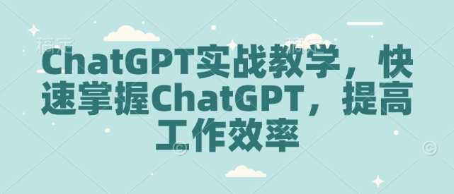ChatGPT实战教学，快速掌握ChatGPT，提高工作效率-玩备项目资源网