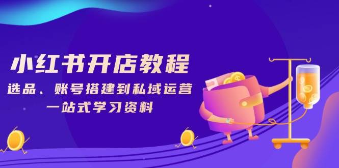 （13960期）小红书开店教程，选品、账号搭建到私域运营，一站式学习资料-玩备项目资源网
