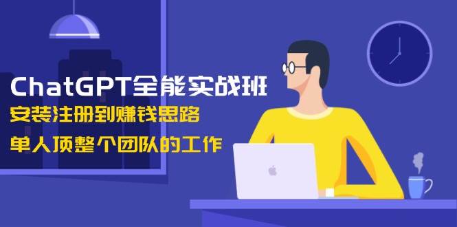 （13965期）ChatGPT全能实战班，安装注册到赚钱思路，单人顶整个团队的工作-玩备项目资源网