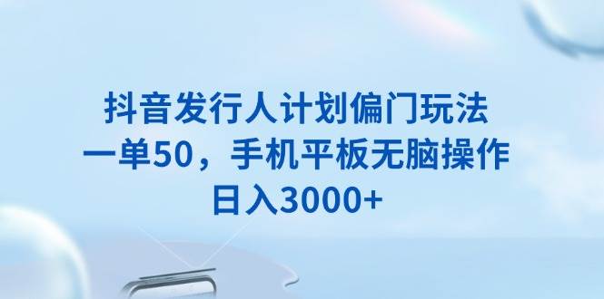 （13967期）抖音发行人计划偏门玩法，一单50，手机平板无脑操作，日入3000+-玩备项目资源网