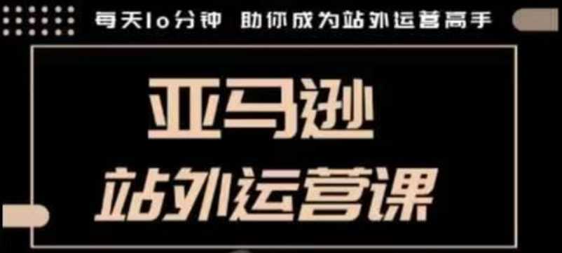 聪明的跨境人都在学的亚马逊站外运营课，每天10分钟，手把手教你成为站外运营高手-玩备项目资源网