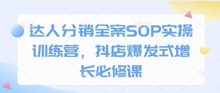 达人分销全案SOP实操训练营，抖店爆发式增长必修课-玩备项目资源网