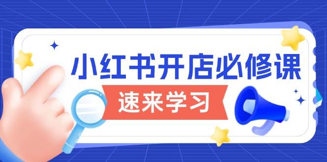 （13972期）小红书开店必修课，详解开店流程与玩法规则，开启电商变现之旅-玩备项目资源网