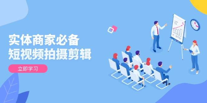 实体商家必备！短视频拍摄剪辑，从基础到进阶 全面提升视频质量与获客效果-玩备项目资源网