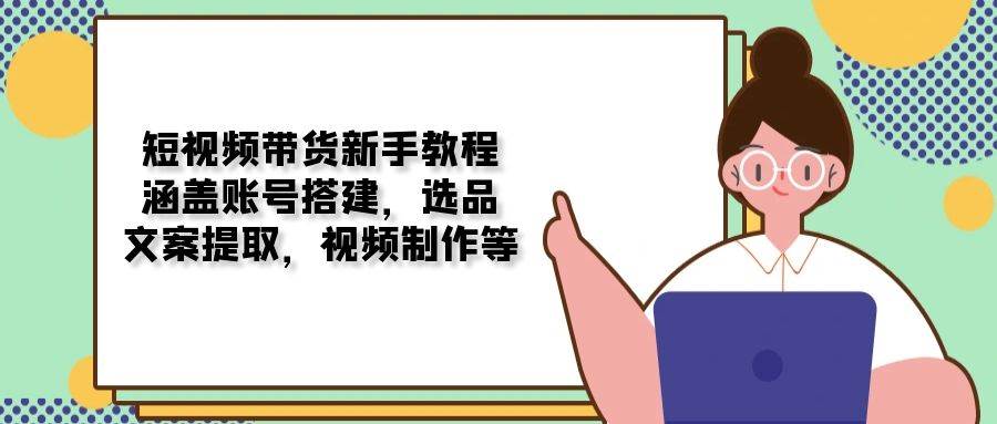 短视频带货新手教程：涵盖账号搭建，选品，文案提取，视频制作等-玩备项目资源网