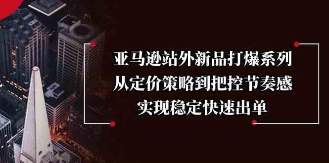 亚马逊站外新品打爆系列，从定价策略到把控节奏感，实现稳定快速出单-玩备项目资源网