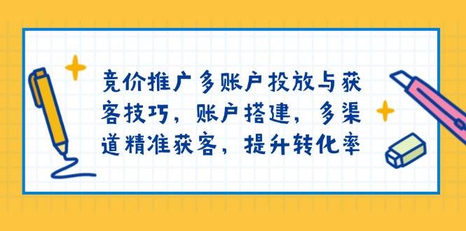 竞价推广多账户投放与获客技巧，账户搭建，多渠道精准获客，提升转化率-玩备项目资源网