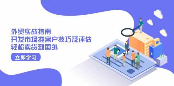 外贸实战指南：开发市场找客户技巧及评估，轻松卖货到国外-玩备项目资源网