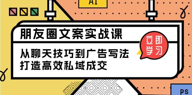 朋友圈文案实战课：从聊天技巧到广告写法，打造高效私域成交-玩备项目资源网
