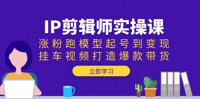IP剪辑师实操课：涨粉跑模型起号到变现，挂车视频打造爆款带货-玩备项目资源网