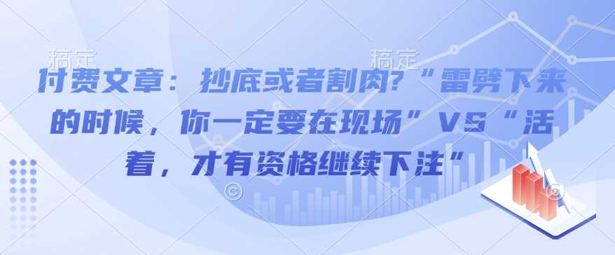 付费文章：抄底或者割肉?“雷劈下来的时候，你一定要在现场”VS“活着，才有资格继续下注”-玩备项目资源网