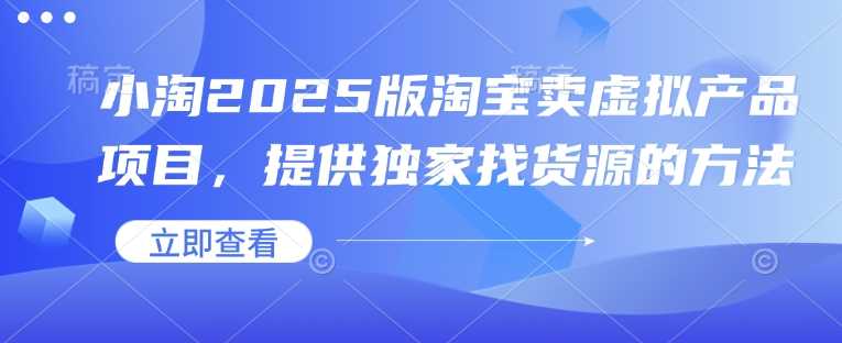 小淘2025版淘宝卖虚拟产品项目，提供独家找货源的方法-玩备项目资源网