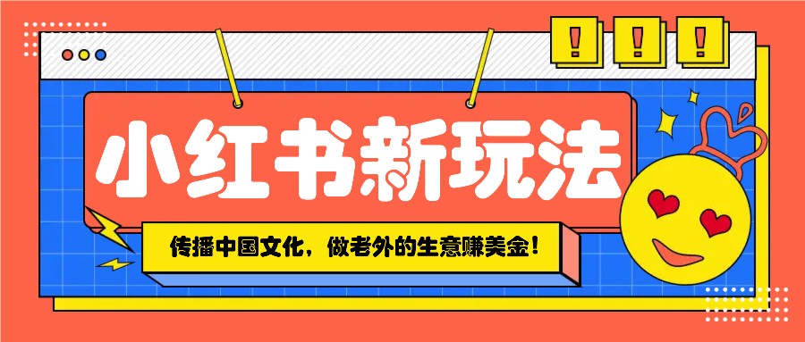 小红书流量新玩法，传播中国传统文化的同时，做老外的生意赚美金！-玩备项目资源网