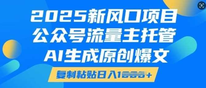2025新风口项目，公众号流量主托管，AI生成原创爆文，复制粘贴日入多张-玩备项目资源网