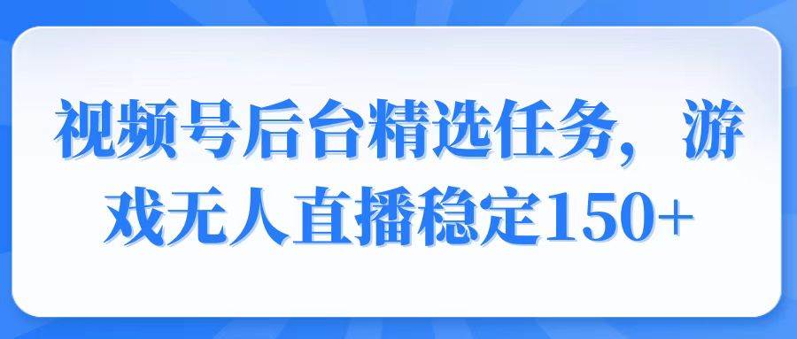 （14004期）视频号精选变现任务，游戏无人直播稳定150+-玩备项目资源网