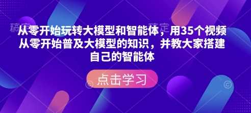 从零开始玩转大模型和智能体，​用35个视频从零开始普及大模型的知识，并教大家搭建自己的智能体-玩备项目资源网