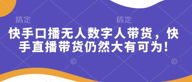 快手口播无人数字人带货，快手直播带货仍然大有可为!-玩备项目资源网