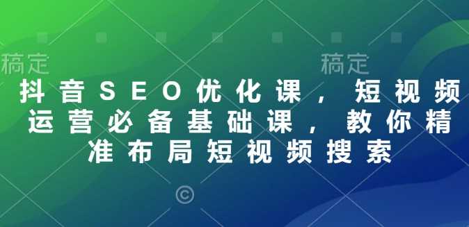 抖音SEO优化课，短视频运营必备基础课，教你精准布局短视频搜索-玩备项目资源网
