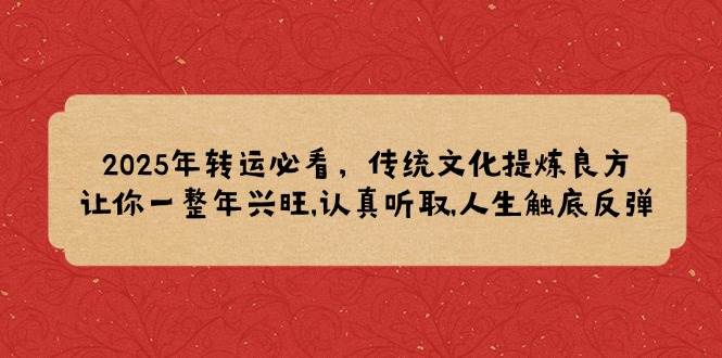 2025年转运必看，传统文化提炼良方,让你一整年兴旺,认真听取,人生触底反弹-玩备项目资源网