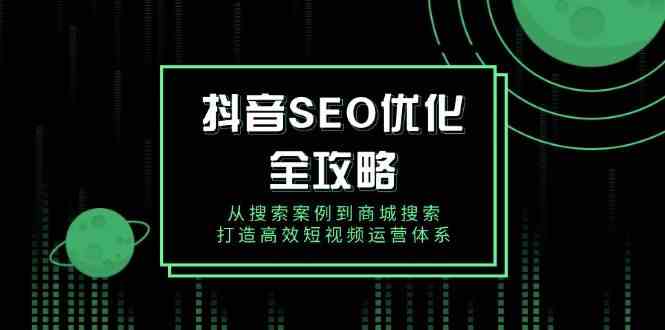 抖音SEO优化全攻略，从搜索案例到商城搜索，打造高效短视频运营体系-玩备项目资源网