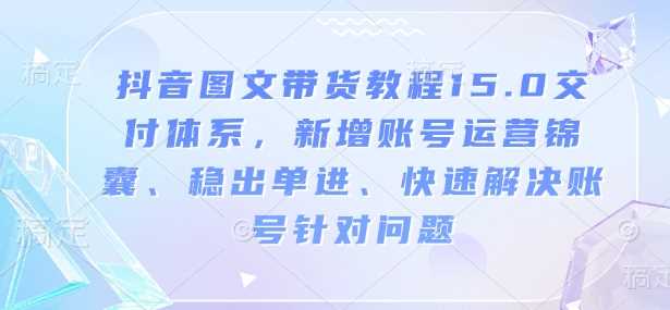 抖音图文带货教程15.0交付体系，新增账号运营锦囊、稳出单进、快速解决账号针对问题-玩备项目资源网