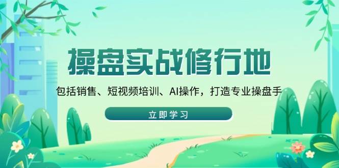 （14037期）操盘实战修行地：包括销售、短视频培训、AI操作，打造专业操盘手-玩备项目资源网