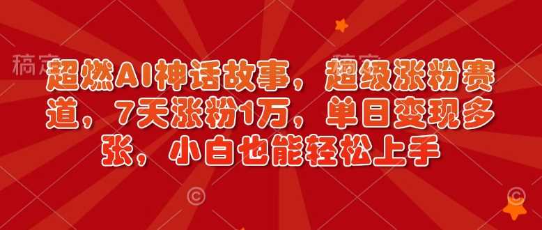 超燃AI神话故事，超级涨粉赛道，7天涨粉1万，单日变现多张，小白也能轻松上手（附详细教程）-玩备项目资源网
