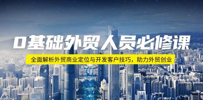 （14046期）0基础外贸人员必修课：全面解析外贸商业定位与开发客户技巧，助力外贸创业-玩备项目资源网