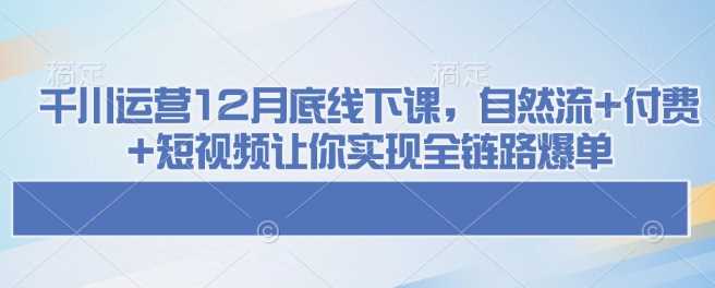 千川运营12月底线下课，自然流+付费+短视频让你实现全链路爆单-玩备项目资源网