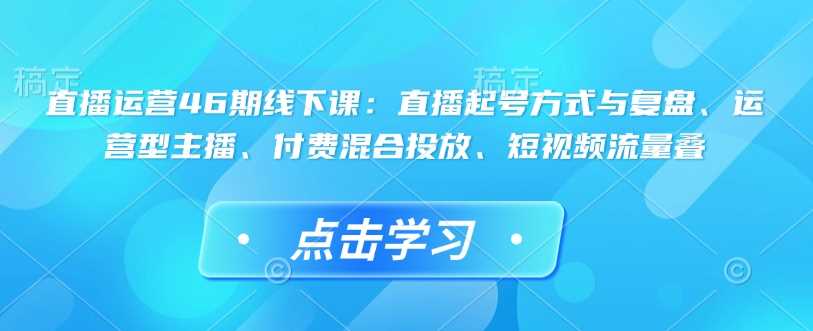 直播运营46期线下课：直播起号方式与复盘、运营型主播、付费混合投放、短视频流量叠-玩备项目资源网