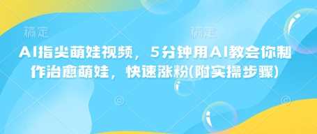 AI指尖萌娃视频，5分钟用AI教会你制作治愈萌娃，快速涨粉(附实操步骤)-玩备项目资源网