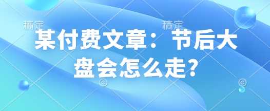 某付费文章：节后大盘会怎么走?-玩备项目资源网
