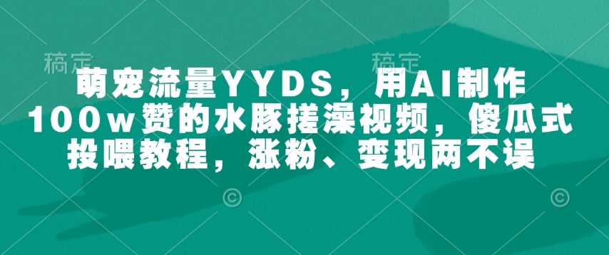 萌宠流量YYDS，用AI制作100w赞的水豚搓澡视频，傻瓜式投喂教程，涨粉、变现两不误-玩备项目资源网