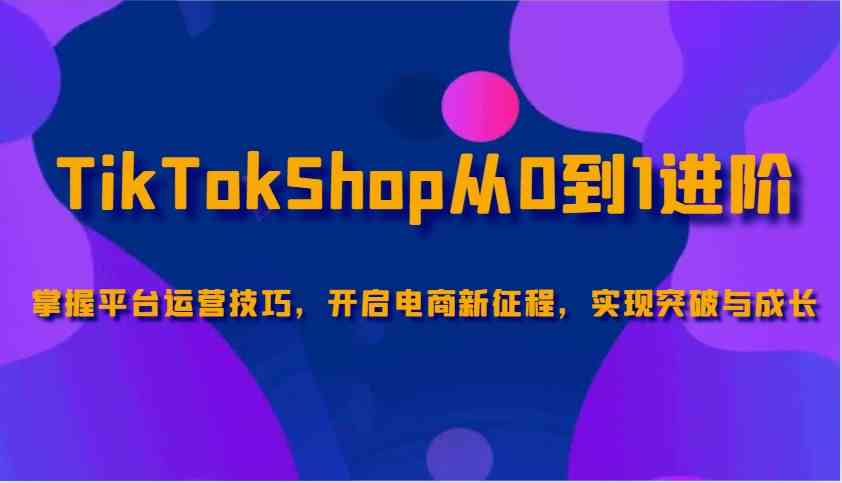 TikTokShop从0到1进阶，掌握平台运营技巧，开启电商新征程，实现突破与成长-玩备项目资源网